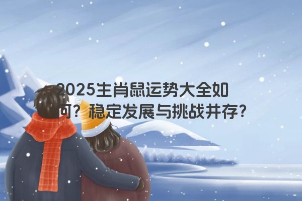 2025生肖鼠运势大全如何?稳定发展与挑战并存? 2025生肖鼠运势大全如何?稳定发展与挑战并存?