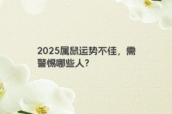 2025属鼠运势不佳，需警惕哪些人？