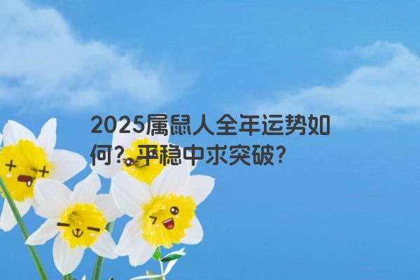 2025属鼠人全年运势如何?平稳中求突破? 2025属鼠人全年运势如何?平稳中求突破?