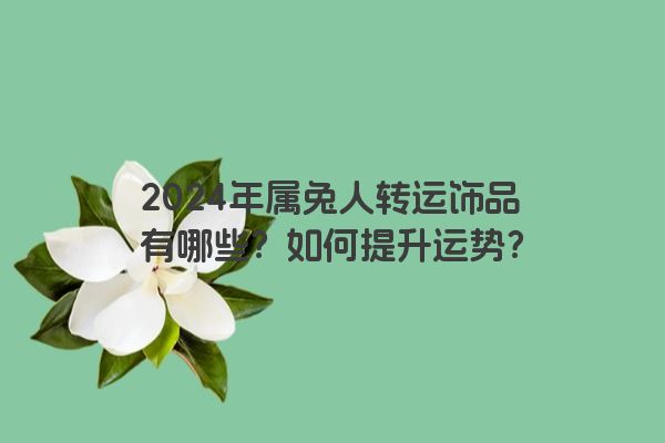 2024年属兔人转运饰品有哪些？如何提升运势？