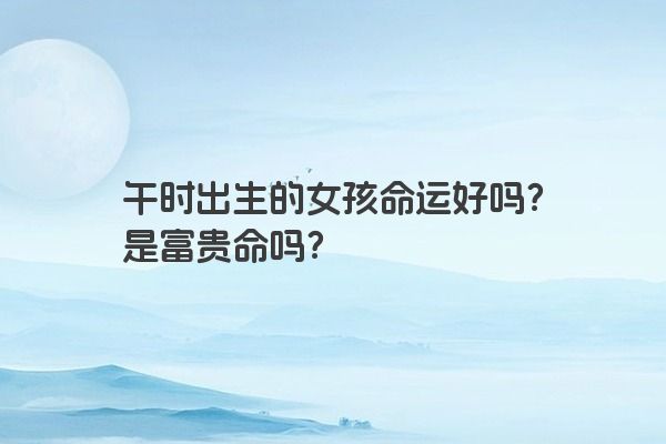 午时出生的女孩命运好吗？是富贵命吗？