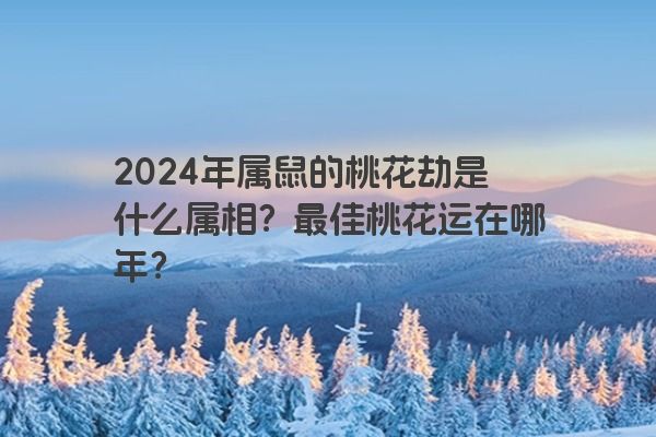 2024年属鼠的桃花劫是什么属相？最佳桃花运在哪年？