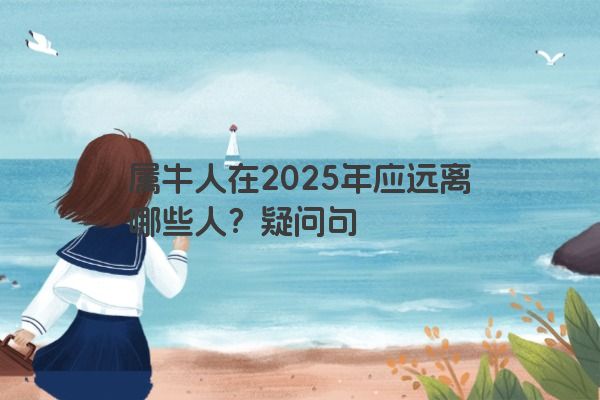 属牛人在2025年应远离哪些人?疑问句 属牛人在2025年应远离哪些人?疑问句