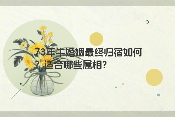 73年牛婚姻最终归宿如何？适合哪些属相？