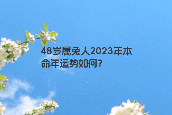 48岁属兔人2023年本命年运势如何？