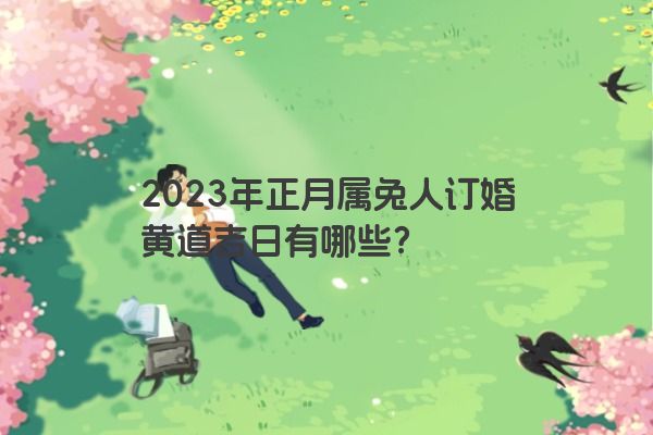 2023年正月属兔人订婚黄道吉日有哪些？