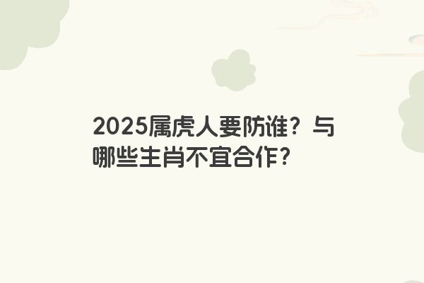 2025属虎人要防谁?与哪些生肖不宜合作? 2025属虎人要防谁?与哪些生肖不宜合作?