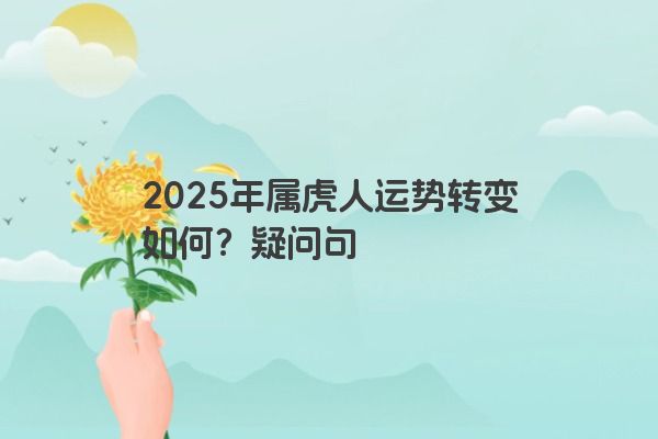 2025年属虎人运势转变如何?疑问句 2025年属虎人运势转变如何?疑问句