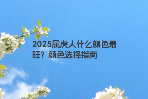 2025属虎人什么颜色最旺?颜色选择指南 2025属虎人什么颜色最旺?颜色选择指南