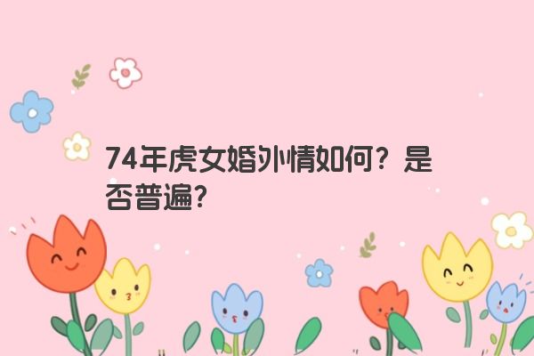 74年虎女婚外情如何?是否普遍?