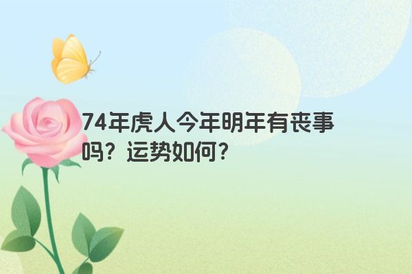 74年虎人今年明年有丧事吗?运势如何?