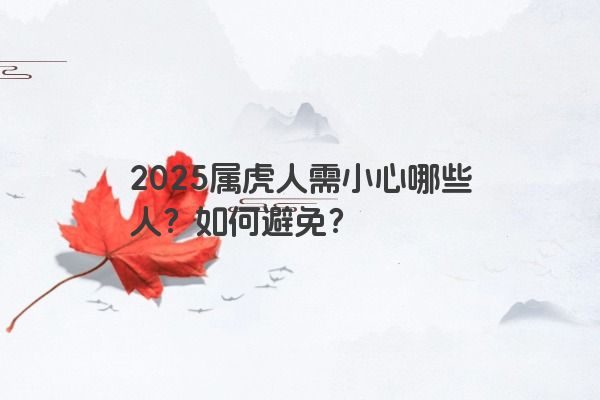 2025属虎人需小心哪些人？如何避免？