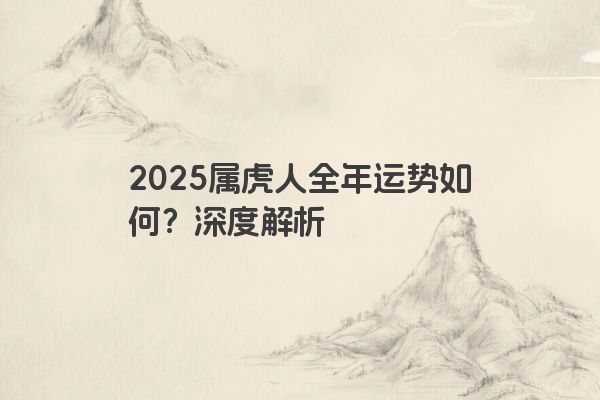 2025属虎人全年运势如何?深度解析 2025属虎人全年运势如何?深度解析
