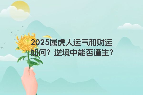 2025属虎人运气和财运如何?逆境中能否逢生? 2025属虎人运气和财运如何?逆境中能否逢生?