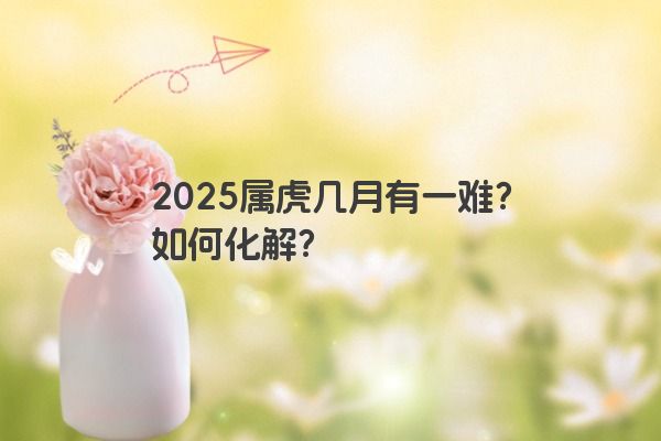 2025属虎几月有一难？如何化解？