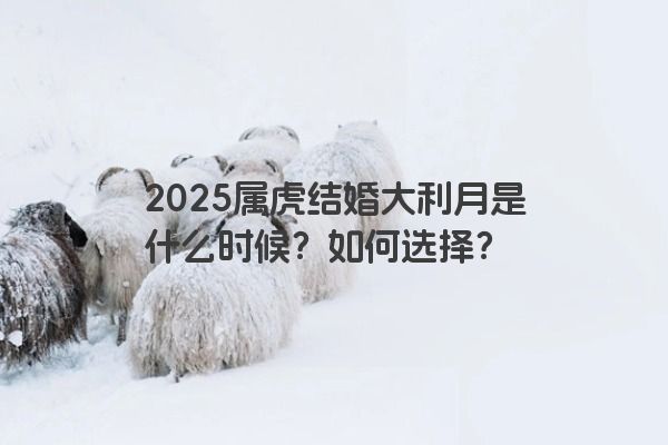 2025属虎结婚大利月是什么时候？如何选择？