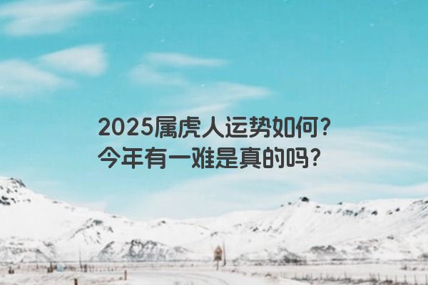 2025属虎人运势如何？今年有一难是真的吗？