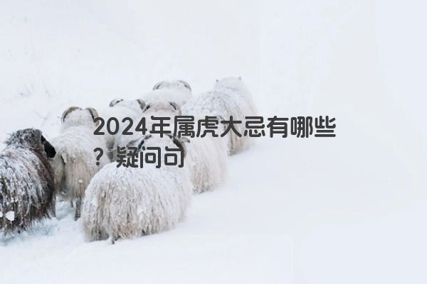 2024年属虎大忌有哪些？疑问句