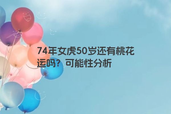 74年女虎50岁还有桃花运吗？可能性分析