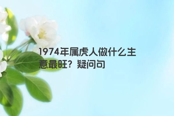 1974年属虎人做什么生意最旺?疑问句