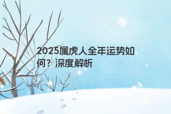 2025属虎人全年运势如何?深度解析 2025属虎人全年运势如何?深度解析