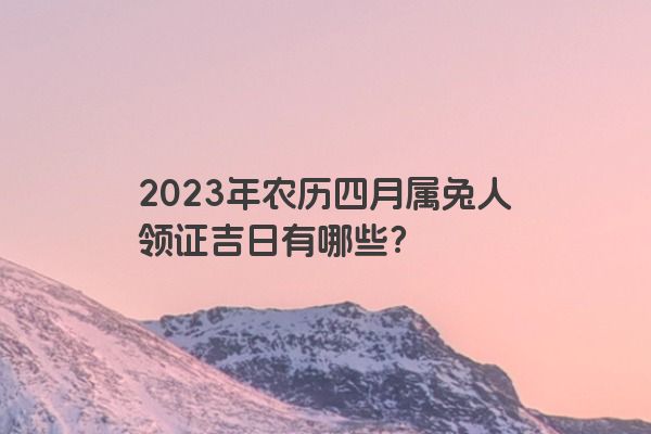 2023年农历四月属兔人领证吉日有哪些？