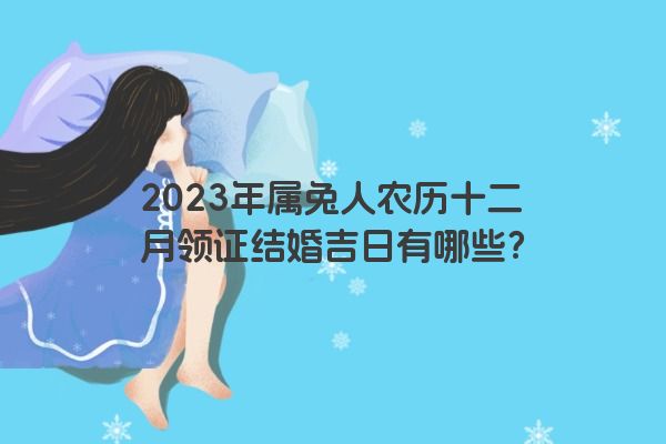 2023年属兔人农历十二月领证结婚吉日有哪些？