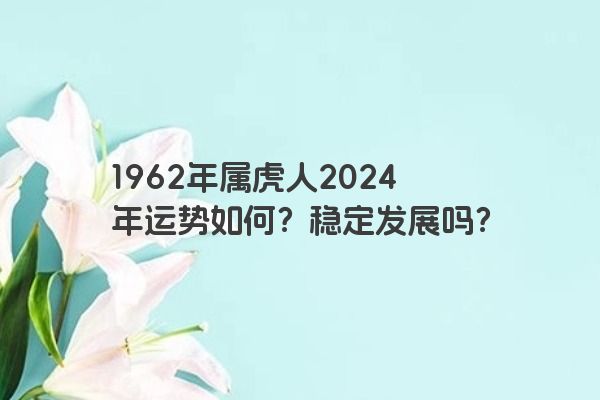 1962年属虎人2024年运势如何？稳定发展吗？