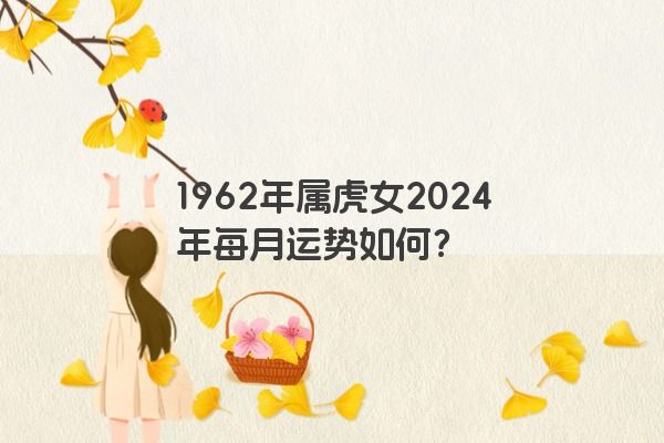 1962年属虎女2024年每月运势如何？