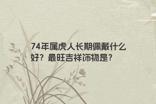 74年属虎人长期佩戴什么好?最旺吉祥饰物是?