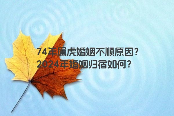 74年属虎婚姻不顺原因？2024年婚姻归宿如何？