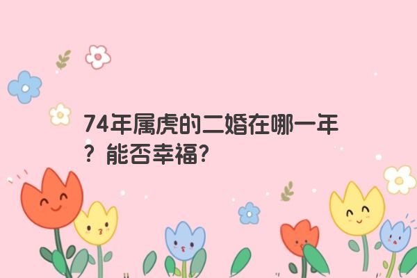 74年属虎的二婚在哪一年？能否幸福？