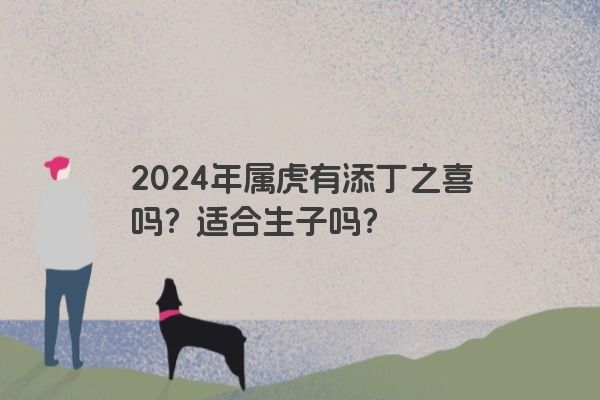 2024年属虎有添丁之喜吗？适合生子吗？