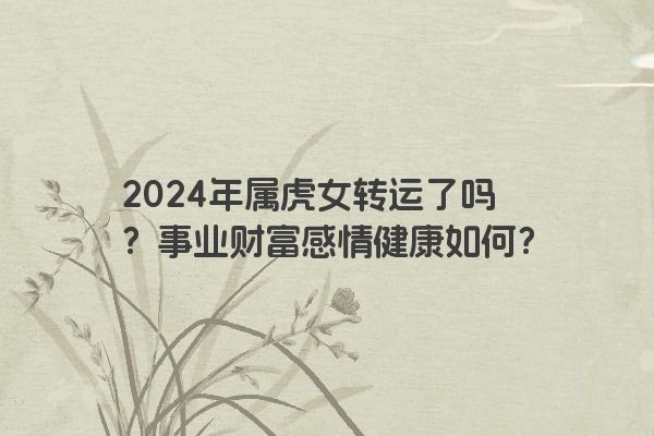 2024年属虎女转运了吗？事业财富感情健康如何？