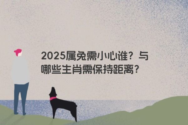 2025属兔需小心谁？与哪些生肖需保持距离？