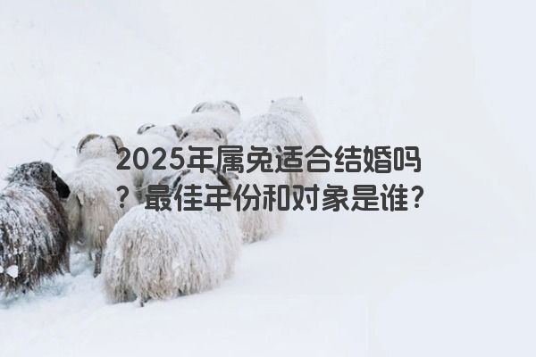 2025年属兔适合结婚吗？最佳年份和对象是谁？