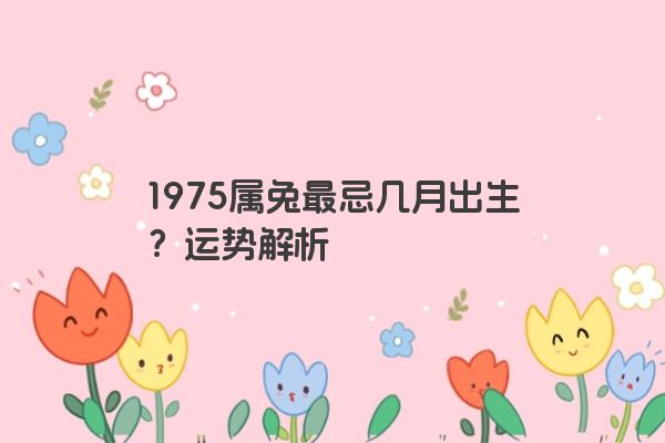 1975属兔最忌几月出生？运势解析