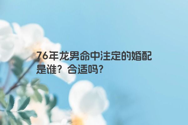 76年龙男命中注定的婚配是谁？合适吗？
