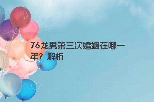 76龙男第三次婚姻在哪一年？解析