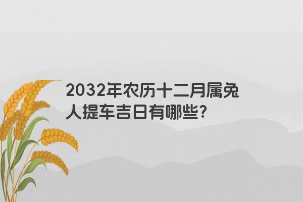 2032年农历十二月属兔人提车吉日有哪些? 2032年农历十二月属兔人提车吉日有哪些?