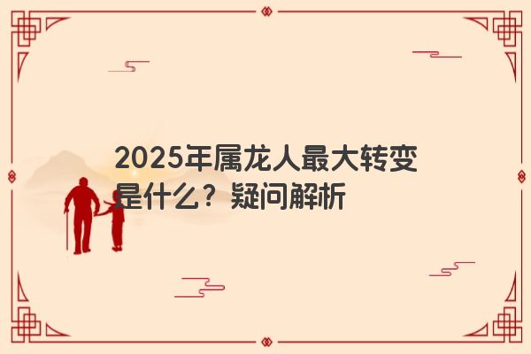 2025年属龙人最大转变是什么?疑问解析 2025年属龙人最大转变是什么?疑问解析