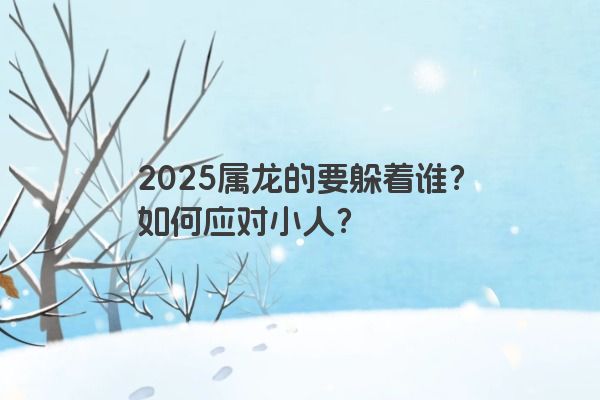 2025属龙的要躲着谁?如何应对小人? 2025属龙的要躲着谁?如何应对小人?