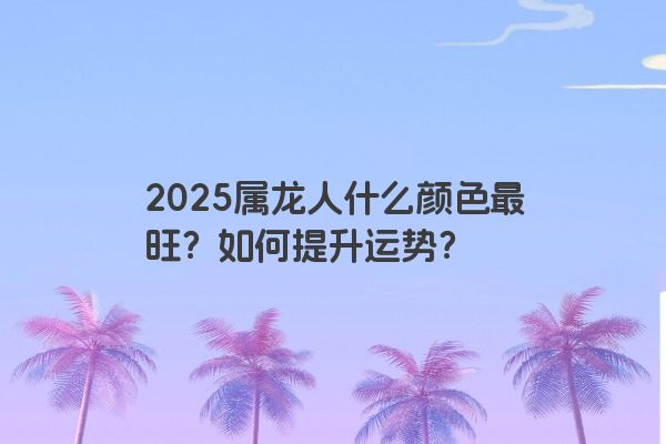 2025属龙人什么颜色最旺？如何提升运势？