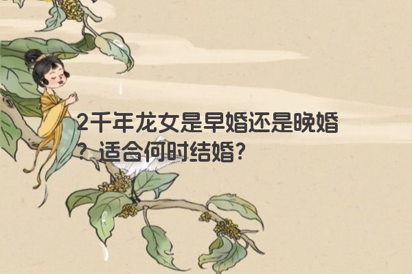 2千年龙女是早婚还是晚婚？适合何时结婚？