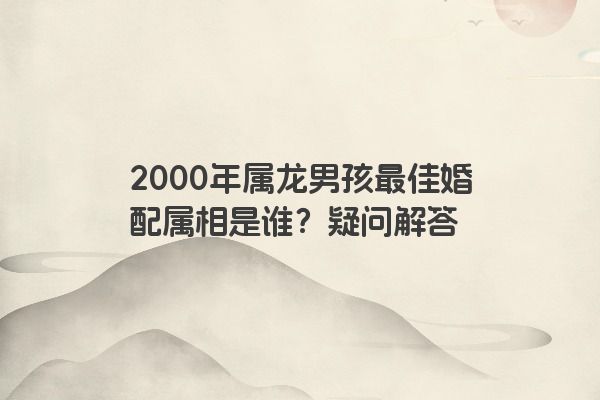 2000年属龙男孩最佳婚配属相是谁？疑问解答