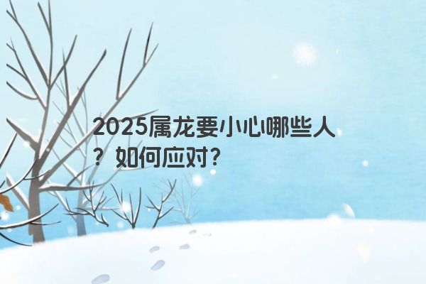 2025属龙要小心哪些人?如何应对? 2025属龙要小心哪些人?如何应对?