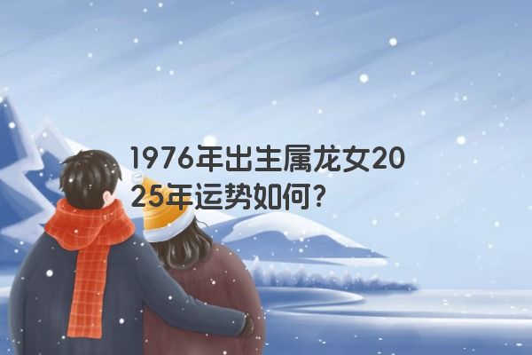 1976年出生属龙女2025年运势如何？