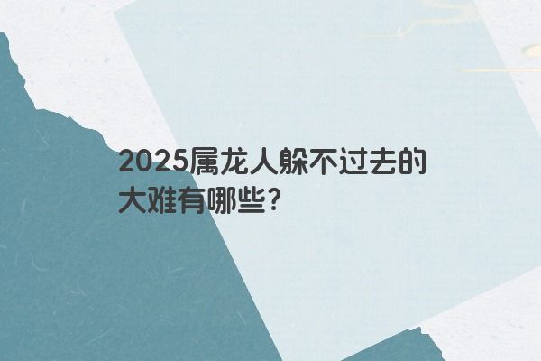 2025属龙人躲不过去的大难有哪些? 2025属龙人躲不过去的大难有哪些?