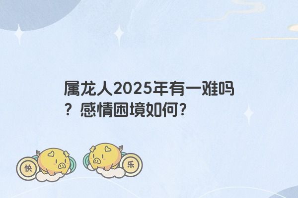 属龙人2025年有一难吗？感情困境如何？