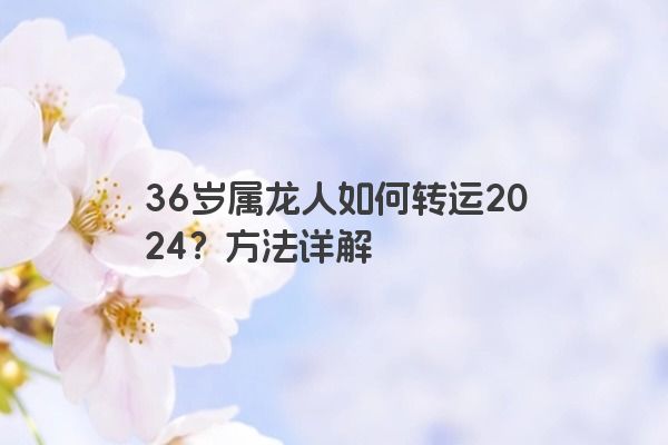 36岁属龙人如何转运2024？方法详解